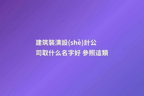 建筑裝潢設(shè)計公司取什么名字好 參照這類-第1張-公司起名-玄機(jī)派